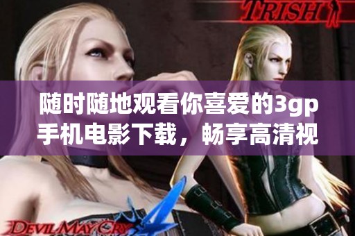 随时随地观看你喜爱的3gp手机电影下载，畅享高清视听盛宴的无穷乐趣