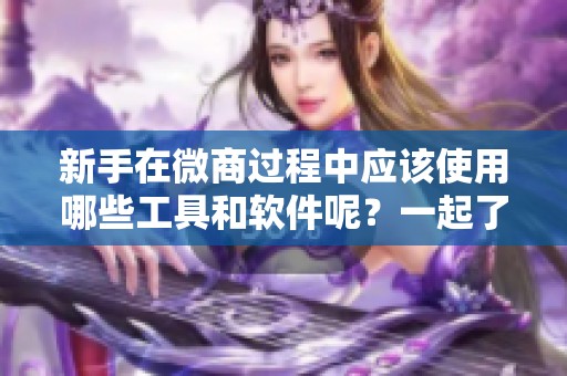 新手在微商过程中应该使用哪些工具和软件呢？一起了解一下吧！