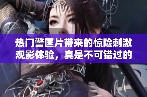 热门警匪片带来的惊险刺激观影体验，真是不可错过的一场视觉盛宴