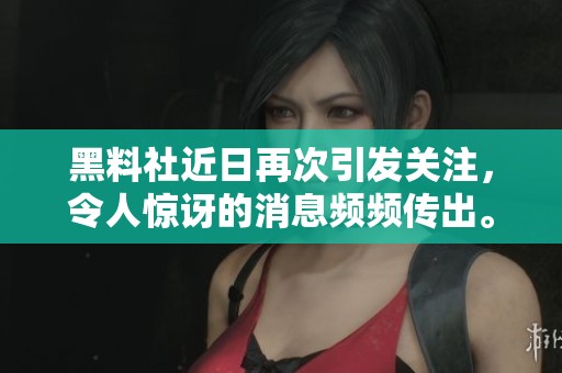 黑料社近日再次引发关注，令人惊讶的消息频频传出。