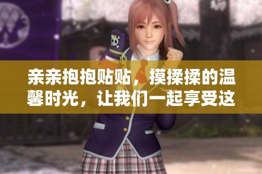 亲亲抱抱贴贴，摸揉揉的温馨时光，让我们一起享受这份甜蜜吧
