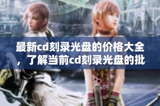 最新cd刻录光盘的价格大全，了解当前cd刻录光盘的批发报价情况