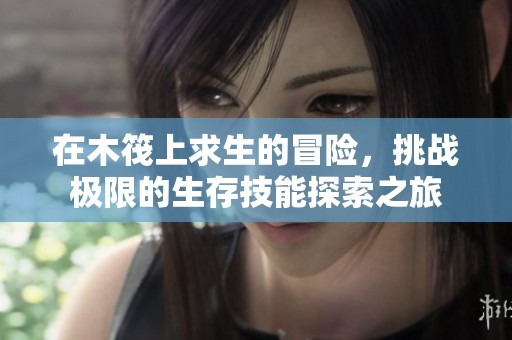 在木筏上求生的冒险，挑战极限的生存技能探索之旅