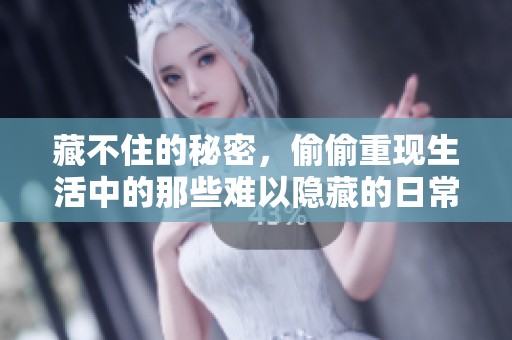 藏不住的秘密，偷偷重现生活中的那些难以隐藏的日常故事