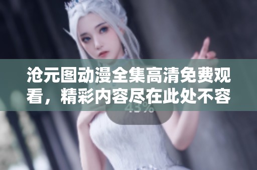 沧元图动漫全集高清免费观看，精彩内容尽在此处不容错过