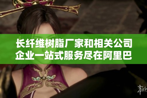 长纤维树脂厂家和相关公司企业一站式服务尽在阿里巴巴平台