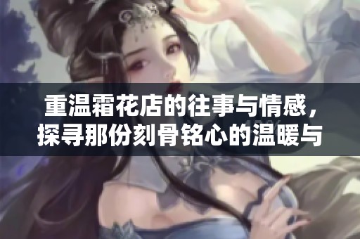 重温霜花店的往事与情感，探寻那份刻骨铭心的温暖与回忆