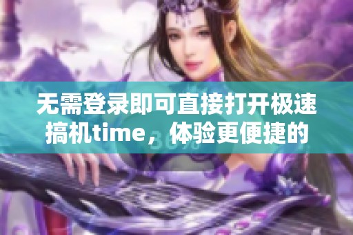 无需登录即可直接打开极速搞机time，体验更便捷的使用方式