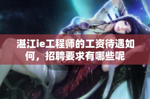 湛江ie工程师的工资待遇如何，招聘要求有哪些呢