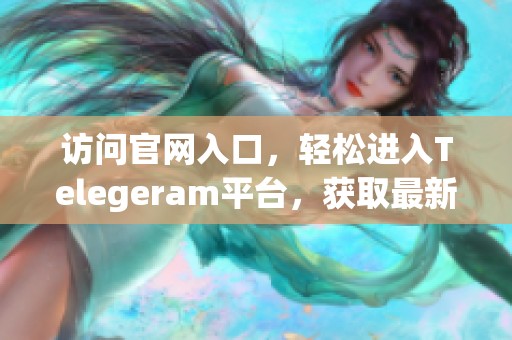 访问官网入口，轻松进入Telegeram平台，获取最新消息与功能