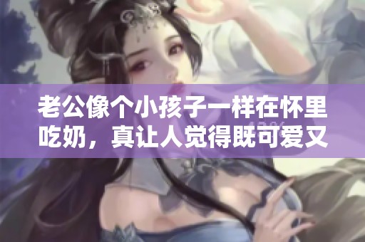老公像个小孩子一样在怀里吃奶，真让人觉得既可爱又无奈