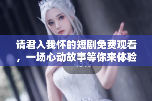 请君入我怀的短剧免费观看，一场心动故事等你来体验