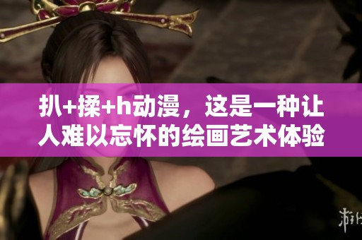 扒+揉+h动漫，这是一种让人难以忘怀的绘画艺术体验