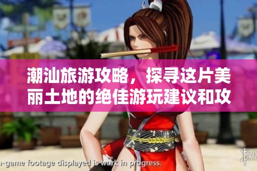 潮汕旅游攻略，探寻这片美丽土地的绝佳游玩建议和攻略指南