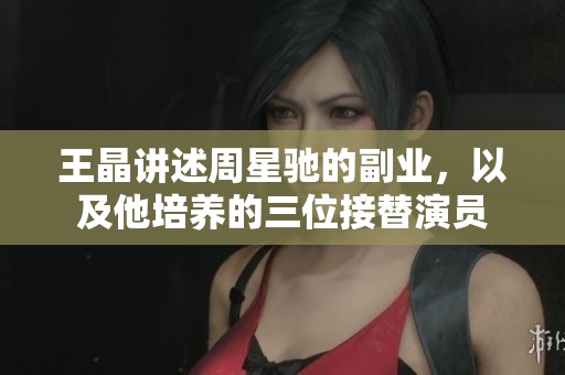 王晶讲述周星驰的副业，以及他培养的三位接替演员