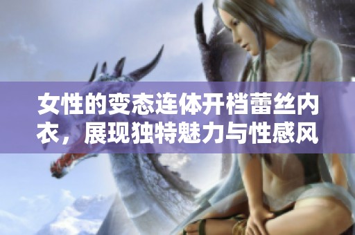 女性的变态连体开档蕾丝内衣，展现独特魅力与性感风格