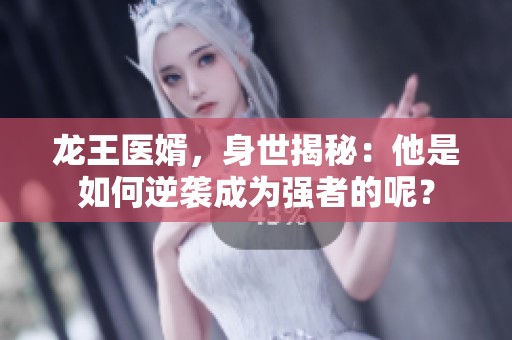 龙王医婿，身世揭秘：他是如何逆袭成为强者的呢？