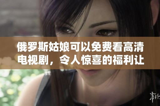 俄罗斯姑娘可以免费看高清电视剧，令人惊喜的福利让人心动不已