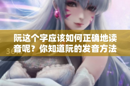 阮这个字应该如何正确地读音呢？你知道阮的发音方法吗？