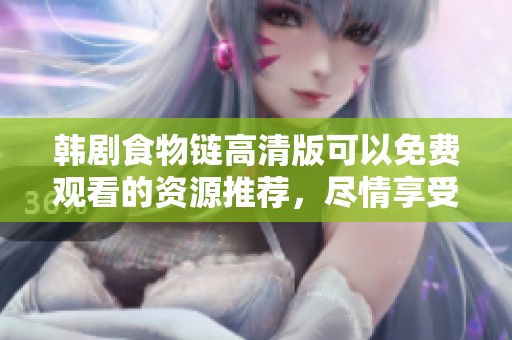 韩剧食物链高清版可以免费观看的资源推荐，尽情享受精彩剧情带来的乐趣