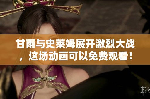 甘雨与史莱姆展开激烈大战，这场动画可以免费观看！