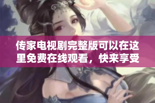 传家电视剧完整版可以在这里免费在线观看，快来享受精彩剧情吧！