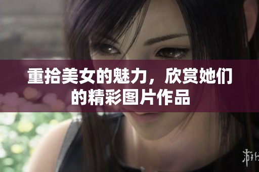重拾美女的魅力，欣赏她们的精彩图片作品