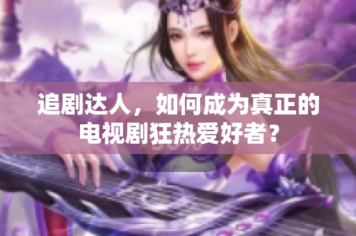 追剧达人，如何成为真正的电视剧狂热爱好者？