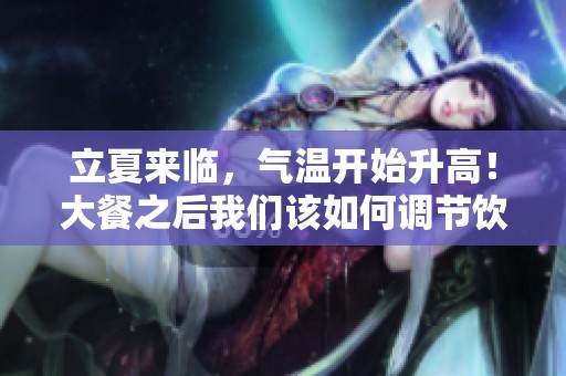 立夏来临，气温开始升高！大餐之后我们该如何调节饮食呢？
