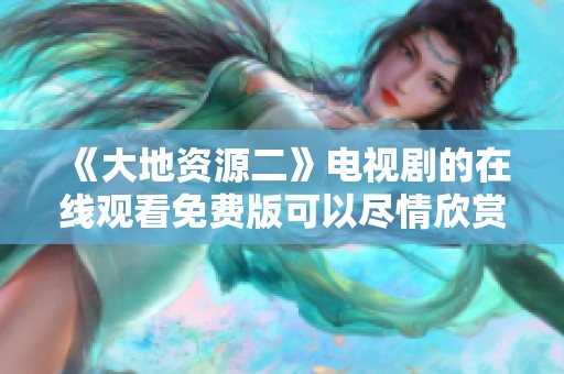 《大地资源二》电视剧的在线观看免费版可以尽情欣赏，带来精彩剧情与感动瞬间