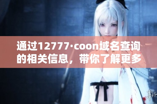 通过12777·coon域名查询的相关信息，带你了解更多内容和知识。