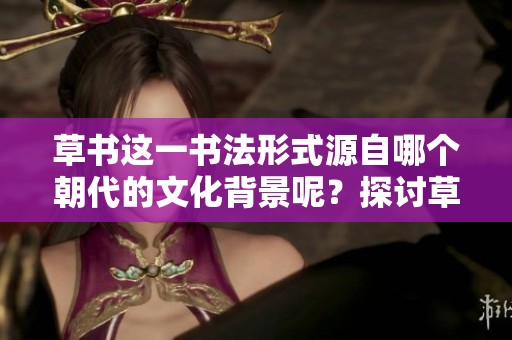 草书这一书法形式源自哪个朝代的文化背景呢？探讨草书背后的历史渊源与影响。