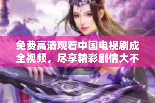 免费高清观看中国电视剧成全视频，尽享精彩剧情大不一样的体验