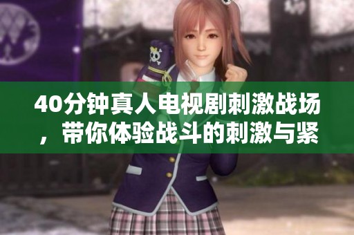 40分钟真人电视剧刺激战场，带你体验战斗的刺激与紧张感