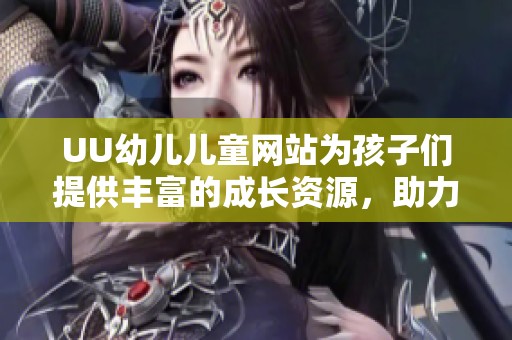 UU幼儿儿童网站为孩子们提供丰富的成长资源，助力他们快乐学习和健康成长