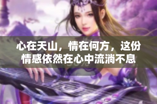 心在天山，情在何方，这份情感依然在心中流淌不息
