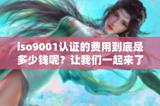 iso9001认证的费用到底是多少钱呢？让我们一起来了解一下费用的具体情况。