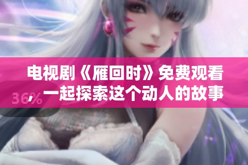 电视剧《雁回时》免费观看，一起探索这个动人的故事吧