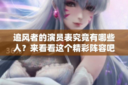 追风者的演员表究竟有哪些人？来看看这个精彩阵容吧！