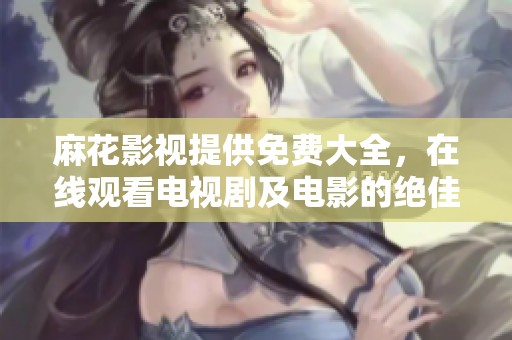 麻花影视提供免费大全，在线观看电视剧及电影的绝佳选择