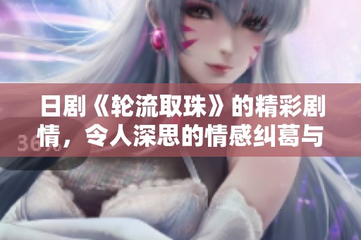 日剧《轮流取珠》的精彩剧情，令人深思的情感纠葛与选择