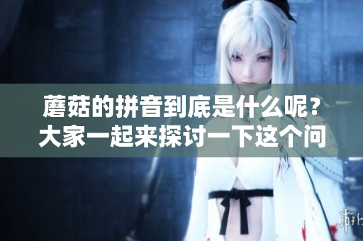 蘑菇的拼音到底是什么呢？大家一起来探讨一下这个问题。