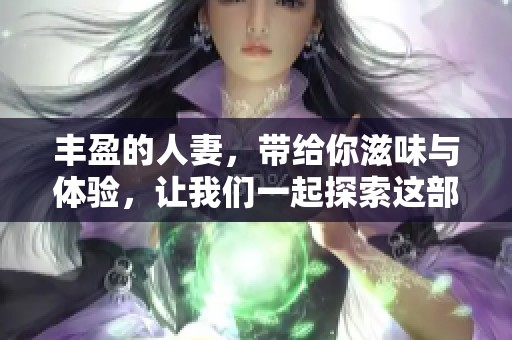 丰盈的人妻，带给你滋味与体验，让我们一起探索这部精彩的续集。