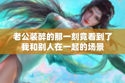 老公装醉的那一刻竟看到了我和别人在一起的场景