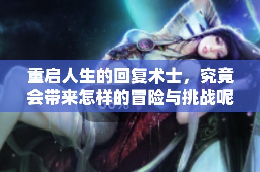 重启人生的回复术士，究竟会带来怎样的冒险与挑战呢