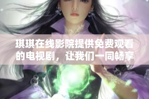 琪琪在线影院提供免费观看的电视剧，让我们一同畅享精彩的影视世界
