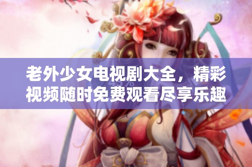 老外少女电视剧大全，精彩视频随时免费观看尽享乐趣