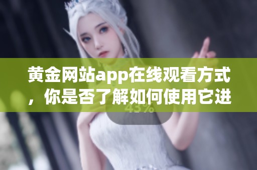 黄金网站app在线观看方式，你是否了解如何使用它进行欣赏？