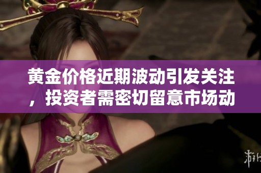黄金价格近期波动引发关注，投资者需密切留意市场动态