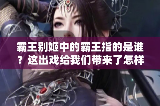 霸王别姬中的霸王指的是谁？这出戏给我们带来了怎样的感动与思考